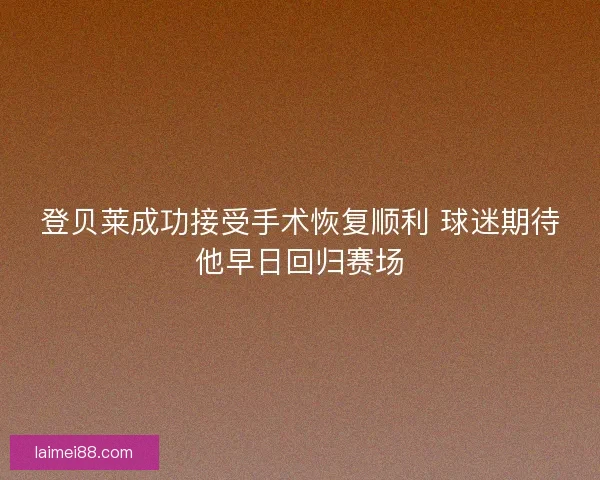 登贝莱成功接受手术恢复顺利 球迷期待他早日回归赛场 登贝莱成功接受手术恢复顺利 球迷期待他早日回归赛场
