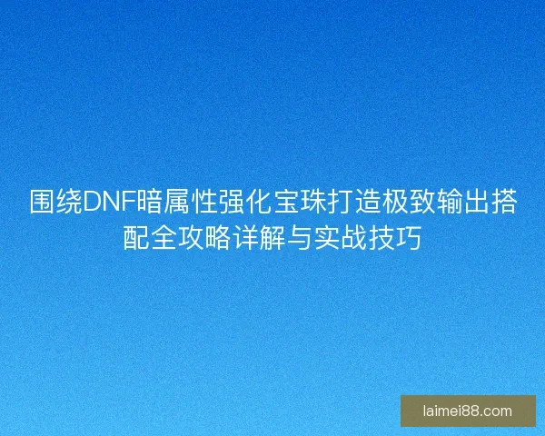 围绕DNF暗属性强化宝珠打造极致输出搭配全攻略详解与实战技巧