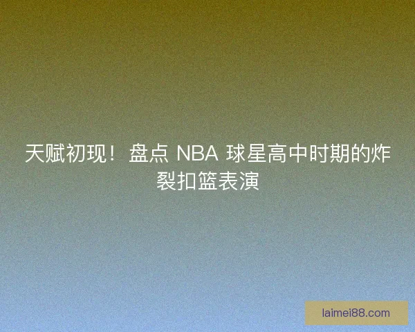 天赋初现！盘点 NBA 球星高中时期的炸裂扣篮表演