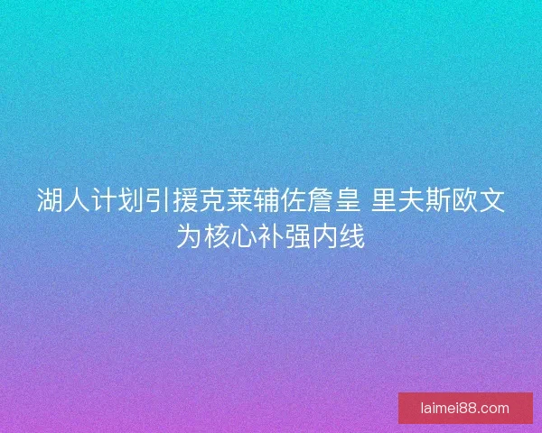 湖人计划引援克莱辅佐詹皇 里夫斯欧文为核心补强内线 湖人计划引援克莱辅佐詹皇 里夫斯欧文为核心补强内线