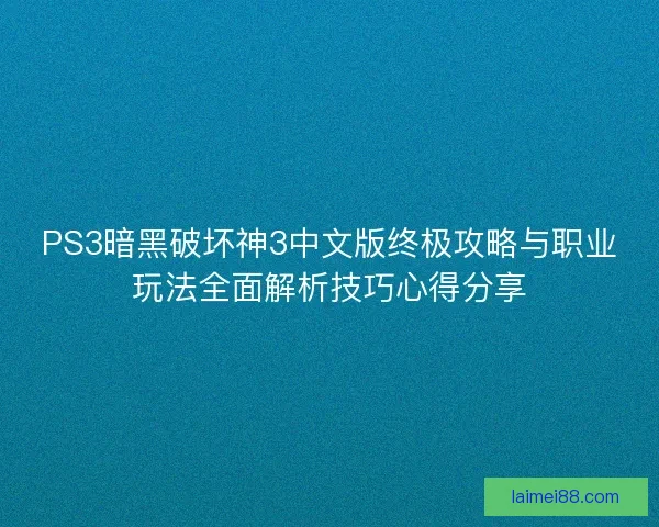 PS3暗黑破坏神3中文版终极攻略与职业玩法全面解析技巧心得分享