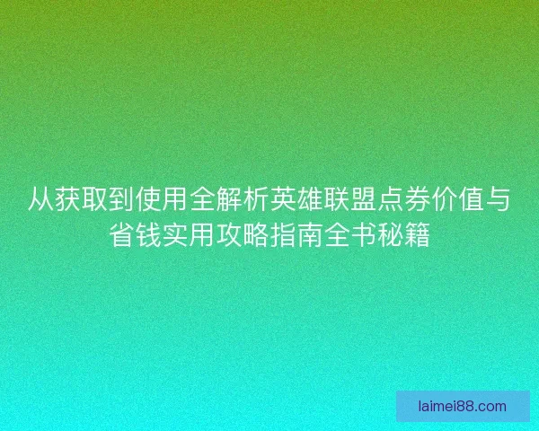 从获取到使用全解析英雄联盟点券价值与省钱实用攻略指南全书秘籍