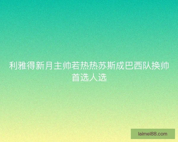 利雅得新月主帅若热热苏斯成巴西队换帅首选人选