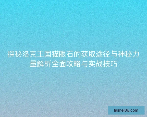 探秘洛克王国猫眼石的获取途径与神秘力量解析全面攻略与实战技巧