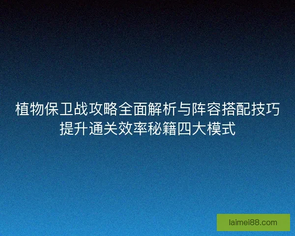 植物保卫战攻略全面解析与阵容搭配技巧提升通关效率秘籍四大模式