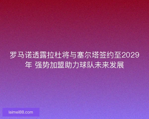 罗马诺透露拉杜将与塞尔塔签约至2029年 强势加盟助力球队未来发展