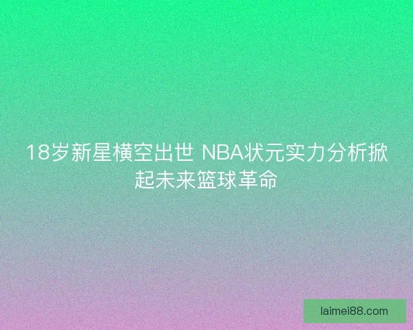 18岁新星横空出世 NBA状元实力分析掀起未来篮球革命