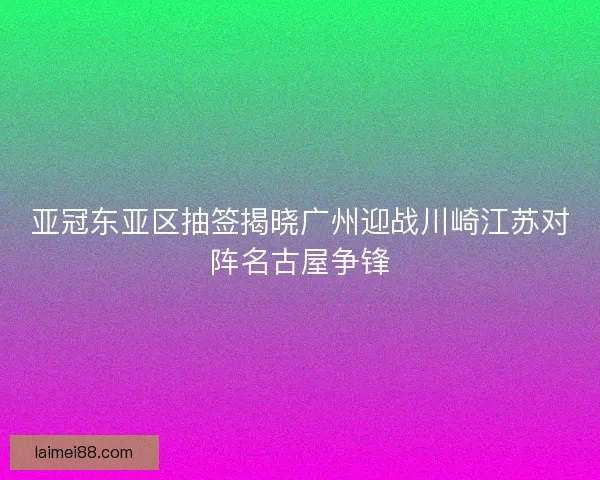亚冠东亚区抽签揭晓广州迎战川崎江苏对阵名古屋争锋
