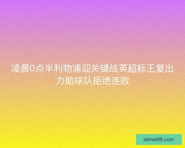 凌晨0点半利物浦迎关键战英超标王复出力助球队拒绝连败