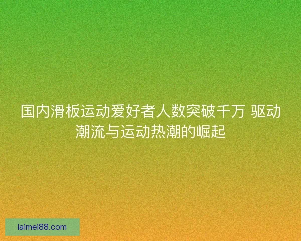 国内滑板运动爱好者人数突破千万 驱动潮流与运动热潮的崛起