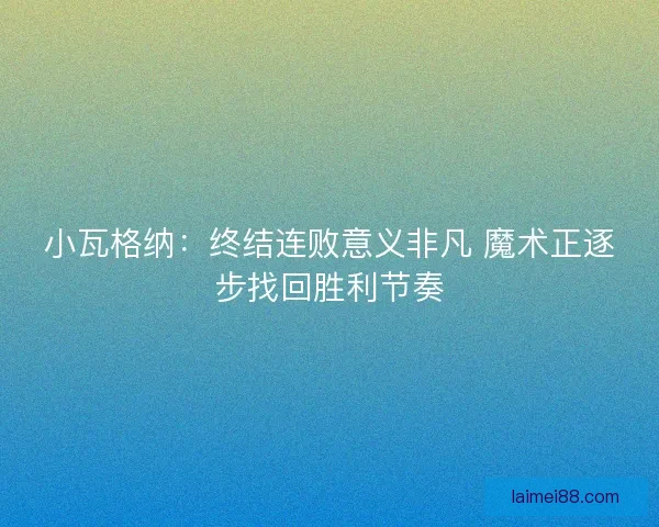 小瓦格纳：终结连败意义非凡 魔术正逐步找回胜利节奏