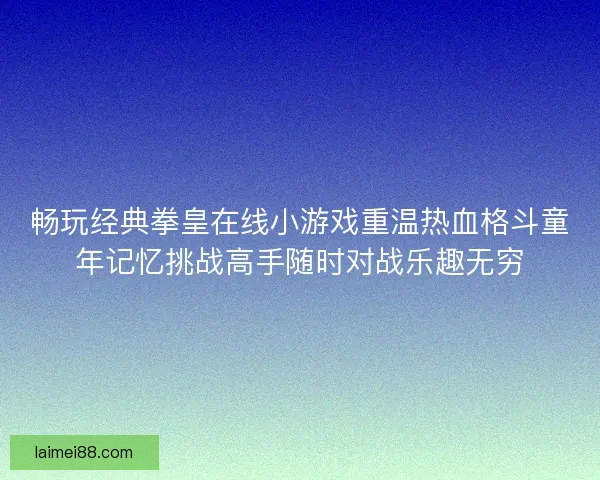 畅玩经典拳皇在线小游戏重温热血格斗童年记忆挑战高手随时对战乐趣无穷