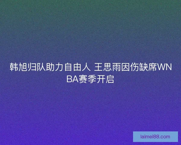 韩旭归队助力自由人 王思雨因伤缺席WNBA赛季开启