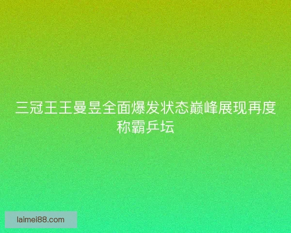 三冠王王曼昱全面爆发状态巅峰展现再度称霸乒坛