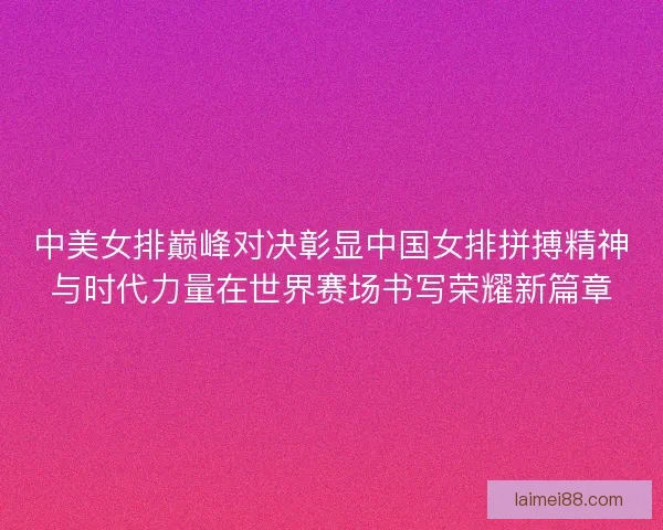 中美女排巅峰对决彰显中国女排拼搏精神与时代力量在世界赛场书写荣耀新篇章