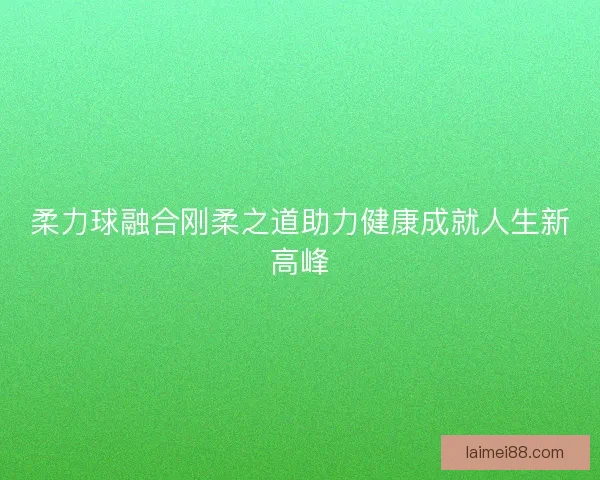 柔力球融合刚柔之道助力健康成就人生新高峰