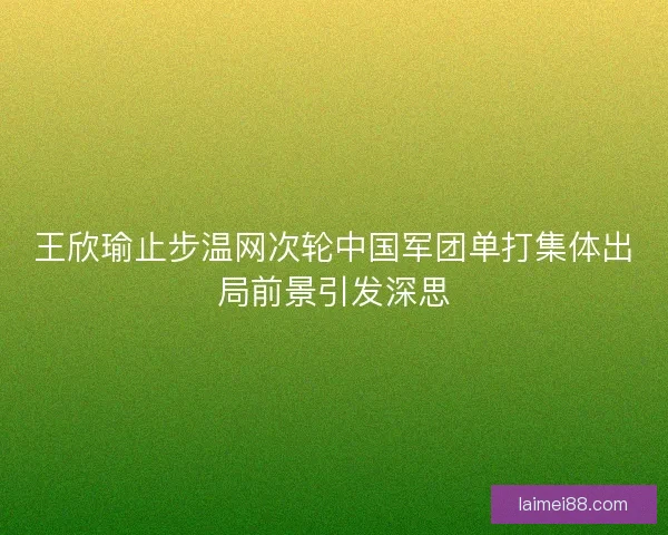 王欣瑜止步温网次轮中国军团单打集体出局前景引发深思
