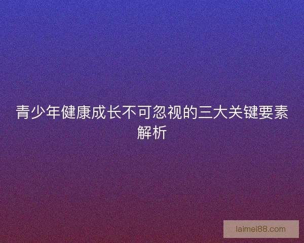 青少年健康成长不可忽视的三大关键要素解析