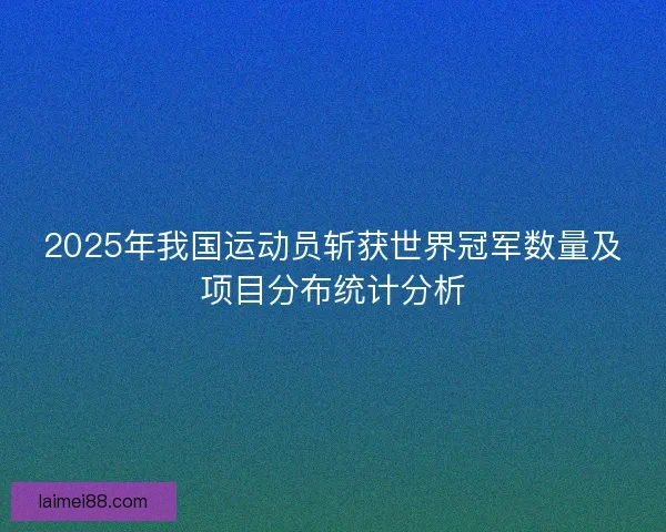 2025年我国运动员斩获世界冠军数量及项目分布统计分析