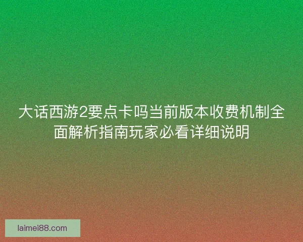 大话西游2要点卡吗当前版本收费机制全面解析指南玩家必看详细说明