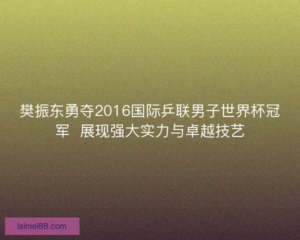 樊振东勇夺2016国际乒联男子世界杯冠军  展现强大实力与卓越技艺