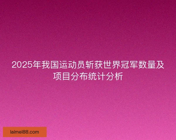 2025年我国运动员斩获世界冠军数量及项目分布统计分析 2025年我国运动员斩获世界冠军数量及项目分布统计分析