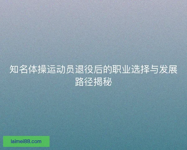 知名体操运动员退役后的职业选择与发展路径揭秘 知名体操运动员退役后的职业选择与发展路径揭秘