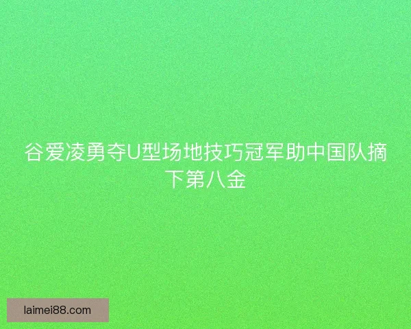 谷爱凌勇夺U型场地技巧冠军助中国队摘下第八金 谷爱凌勇夺U型场地技巧冠军助中国队摘下第八金
