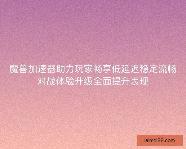 魔兽加速器助力玩家畅享低延迟稳定流畅对战体验升级全面提升表现