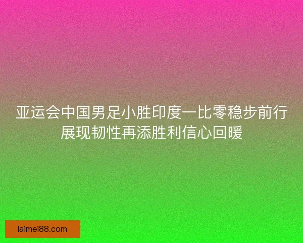 亚运会中国男足小胜印度一比零稳步前行展现韧性再添胜利信心回暖 亚运会中国男足小胜印度一比零稳步前行展现韧性再添胜利信心回暖