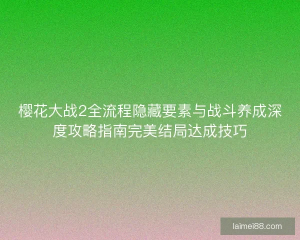 樱花大战2全流程隐藏要素与战斗养成深度攻略指南完美结局达成技巧 樱花大战2全流程隐藏要素与战斗养成深度攻略指南完美结局达成技巧