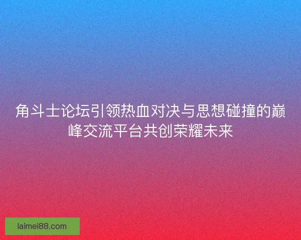 角斗士论坛引领热血对决与思想碰撞的巅峰交流平台共创荣耀未来 角斗士论坛引领热血对决与思想碰撞的巅峰交流平台共创荣耀未来