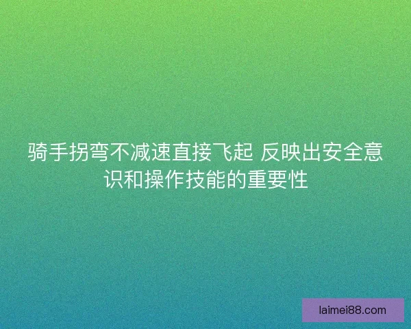 骑手拐弯不减速直接飞起 反映出安全意识和操作技能的重要性