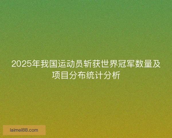 2025年我国运动员斩获世界冠军数量及项目分布统计分析