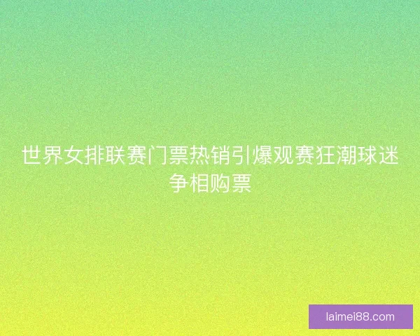 世界女排联赛门票热销引爆观赛狂潮球迷争相购票