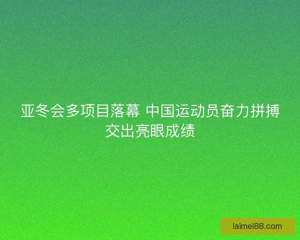 亚冬会多项目落幕 中国运动员奋力拼搏交出亮眼成绩
