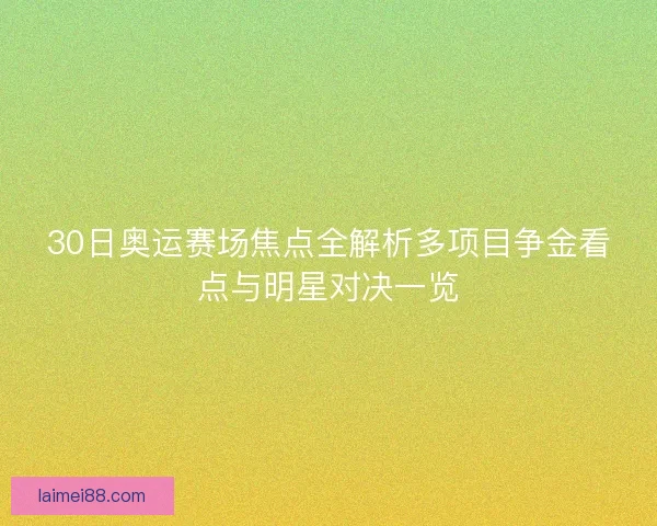 30日奥运赛场焦点全解析多项目争金看点与明星对决一览