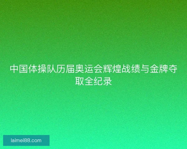 中国体操队历届奥运会辉煌战绩与金牌夺取全纪录